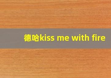 德哈kiss me with fire